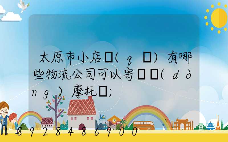 太原市小店區(qū)有哪些物流公司可以寄電動(dòng)摩托車