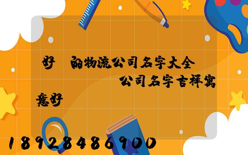 好聽的物流公司名字大全運(yùn)輸公司名字吉祥寓意好