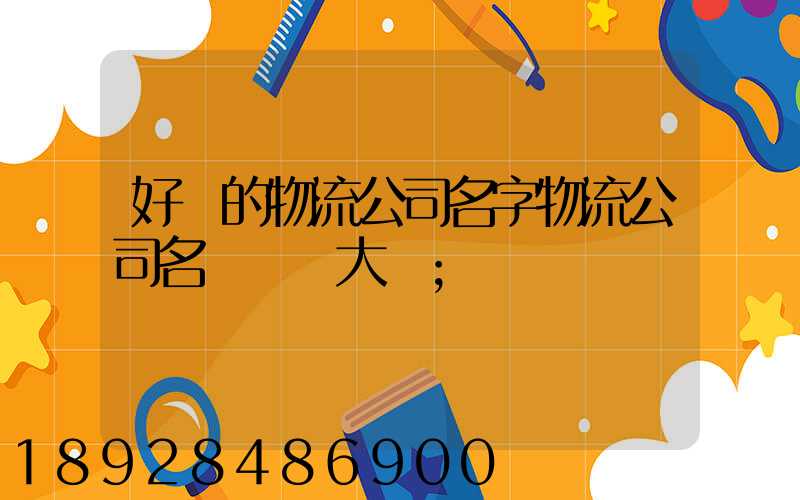 好聽的物流公司名字物流公司名稱簡單大氣