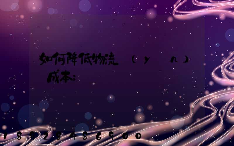 如何降低物流運(yùn)輸成本