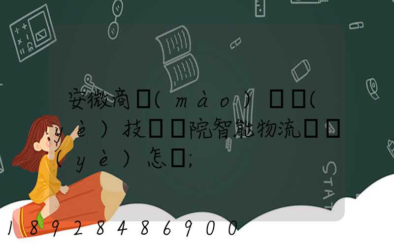 安微商貿(mào)職業(yè)技術學院智能物流專業(yè)怎樣