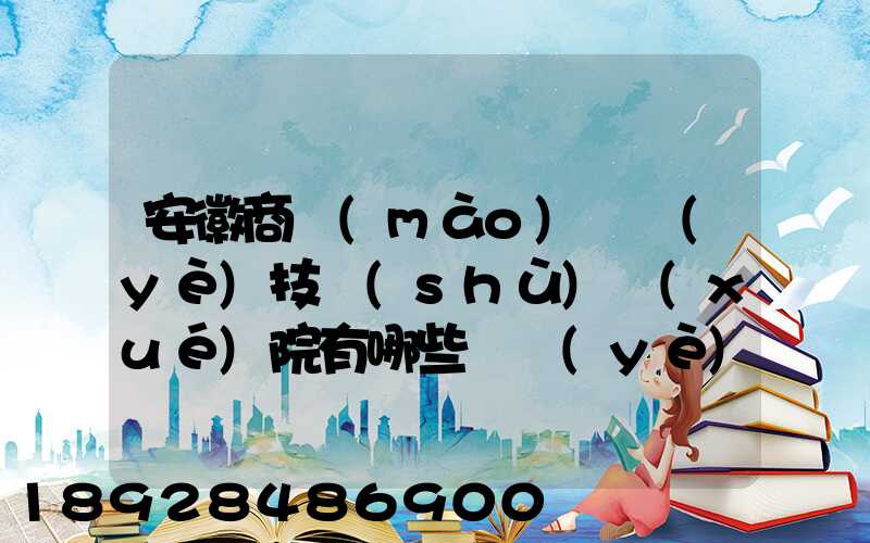 安徽商貿(mào)職業(yè)技術(shù)學(xué)院有哪些專業(yè)快來看看它有哪些熱門專業(yè)