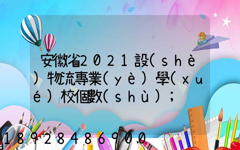 安徽省2021設(shè)物流專業(yè)學(xué)校個數(shù)