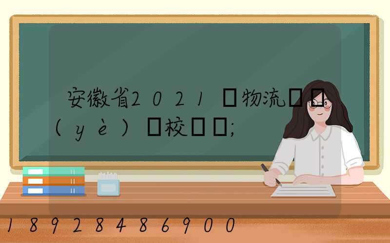安徽省2021設物流專業(yè)學校個數