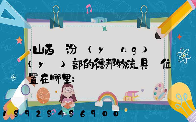 山西臨汾營(yíng)業(yè)部的德邦物流具體位置在哪里
