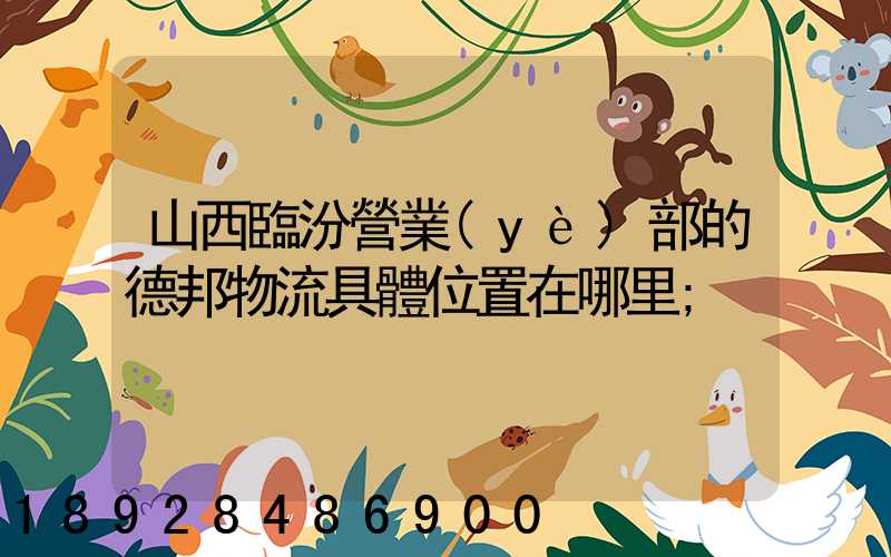 山西臨汾營業(yè)部的德邦物流具體位置在哪里