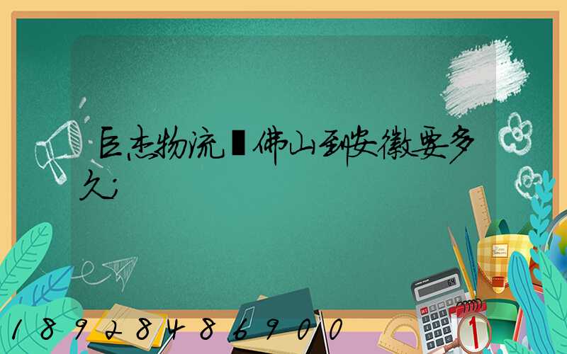 巨杰物流從佛山到安徽要多久
