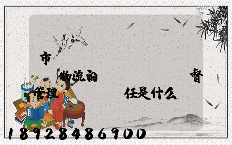 市監(jiān)對(duì)物流的監(jiān)督管理責(zé)任是什么