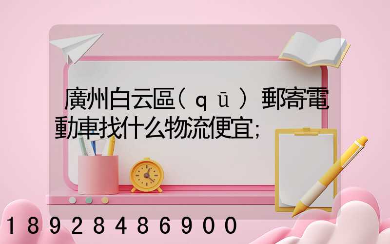 廣州白云區(qū)郵寄電動車找什么物流便宜
