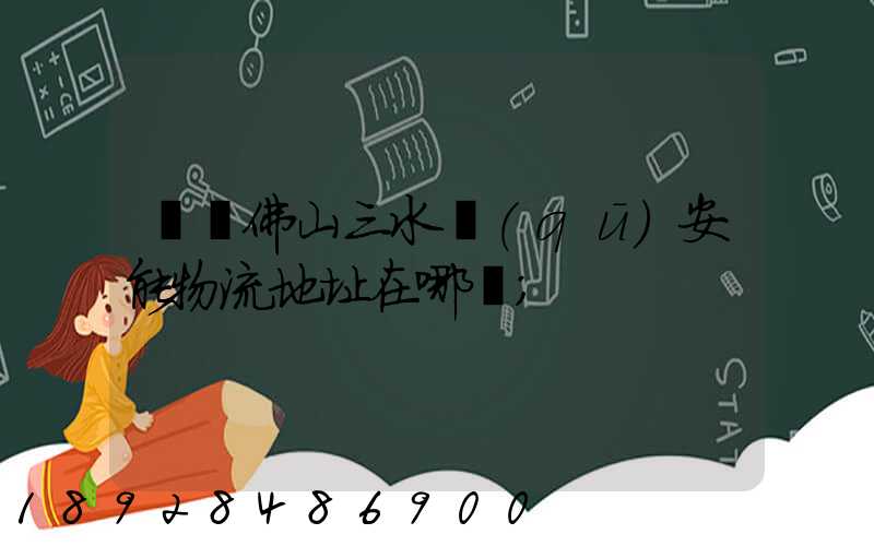 廣東佛山三水區(qū)安能物流地址在哪兒