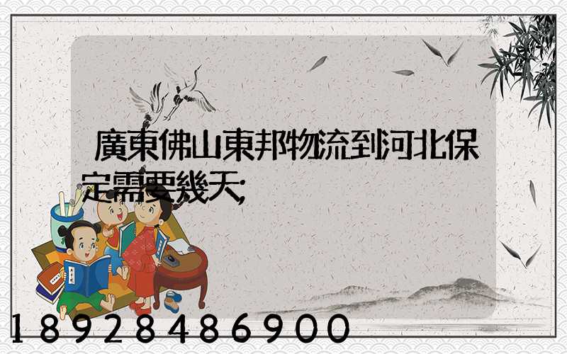 廣東佛山東邦物流到河北保定需要幾天