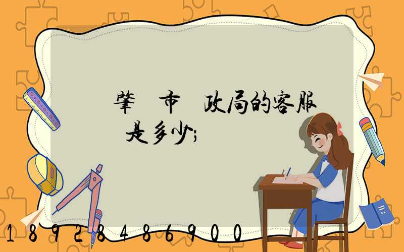廣東肇慶市郵政局的客服電話號碼是多少