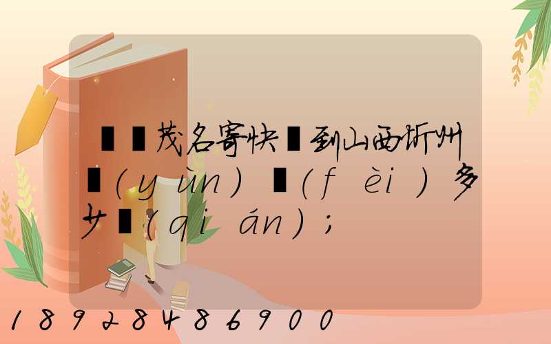 廣東茂名寄快遞到山西忻州運(yùn)費(fèi)多少錢(qián)