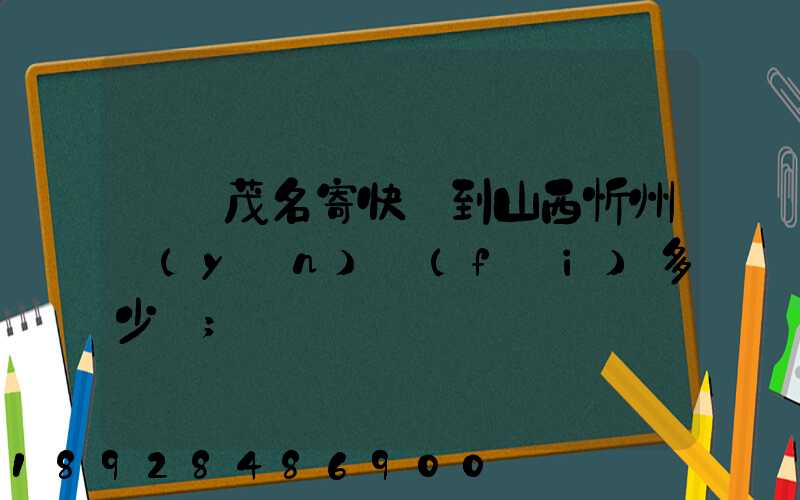 廣東茂名寄快遞到山西忻州運(yùn)費(fèi)多少錢