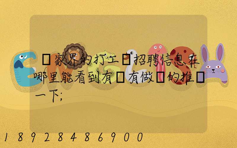 張家界的打工網招聘信息在哪里能看到有沒有做過的推薦一下