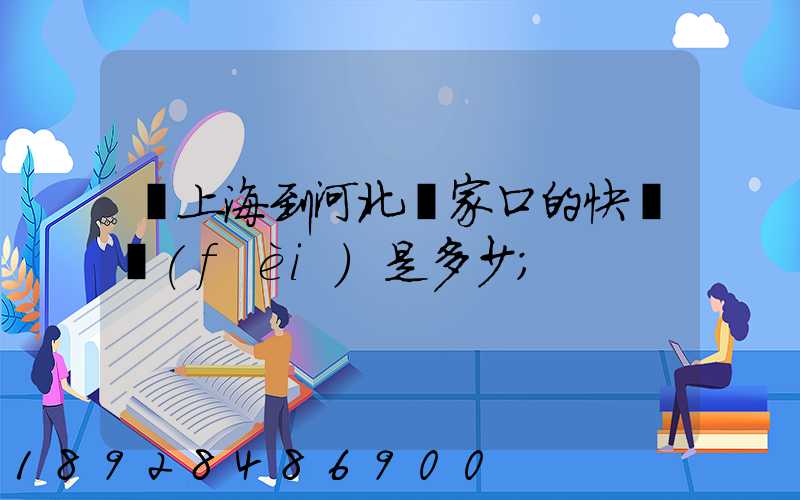 從上海到河北張家口的快遞費(fèi)是多少