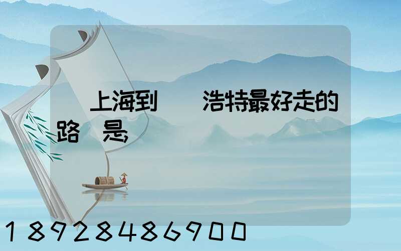 從上海到烏蘭浩特最好走的路線是