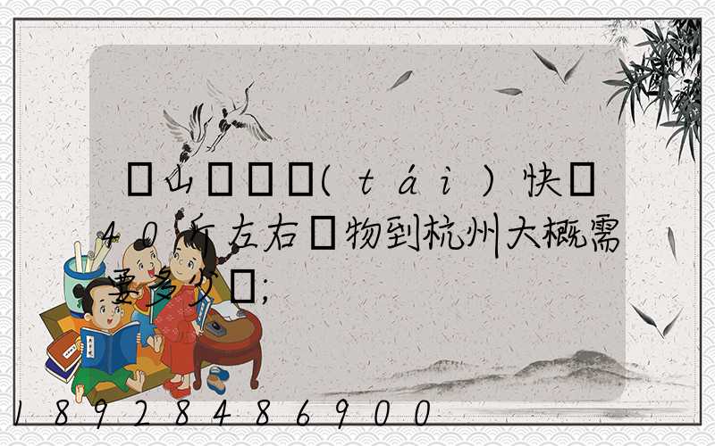 從山東煙臺(tái)快遞40斤左右貨物到杭州大概需要多少錢
