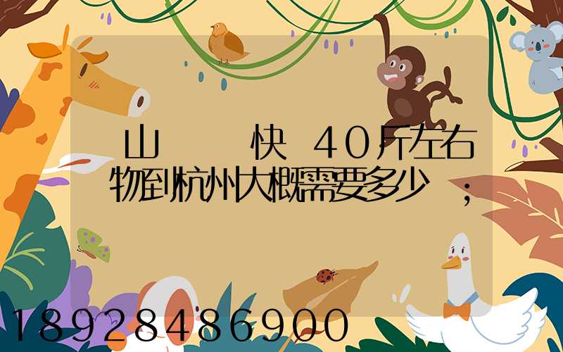 從山東煙臺快遞40斤左右貨物到杭州大概需要多少錢