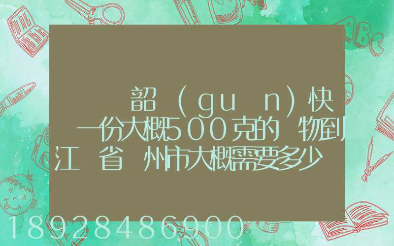 從廣東韶關(guān)快遞一份大概500克的禮物到江蘇省蘇州市大概需要多少郵費...