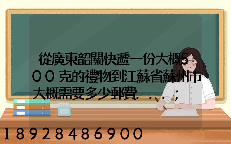 從廣東韶關快遞一份大概500克的禮物到江蘇省蘇州市大概需要多少郵費...