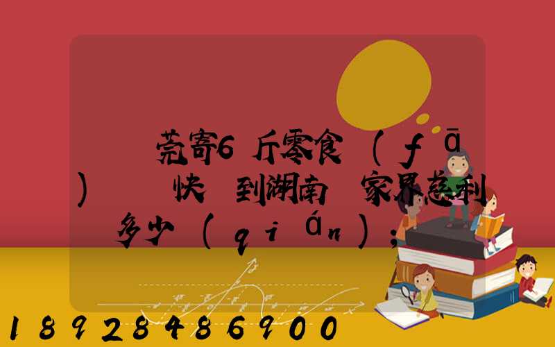 從東莞寄6斤零食發(fā)順豐快遞到湖南張家界慈利縣多少錢(qián)