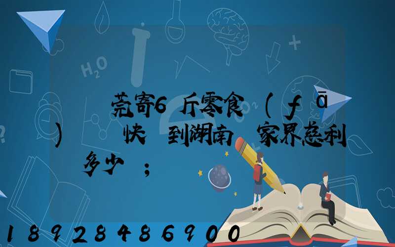 從東莞寄6斤零食發(fā)順豐快遞到湖南張家界慈利縣多少錢