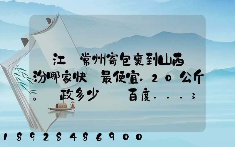 從江蘇常州寄包裹到山西臨汾哪家快遞最便宜,20公斤。郵政多少錢_百度...