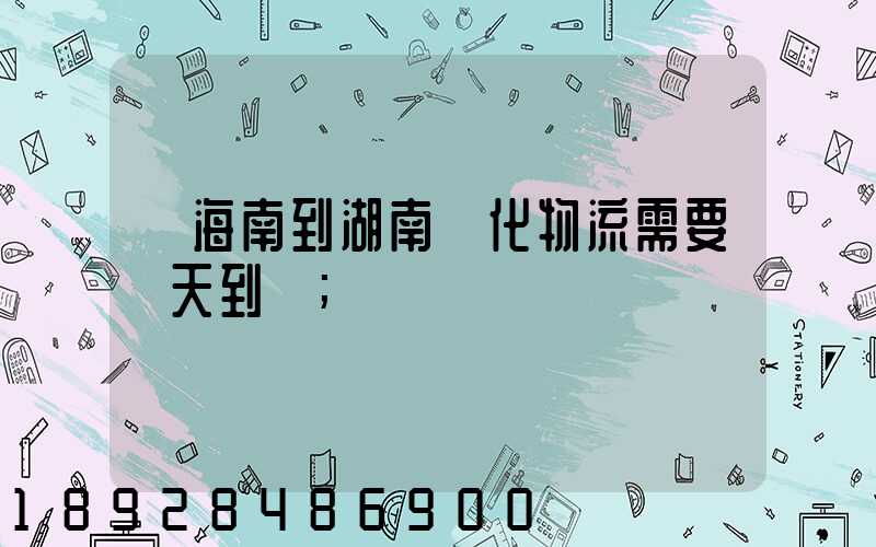 從海南到湖南懷化物流需要幾天到貨