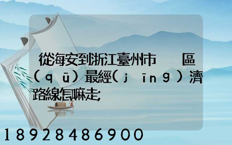 從海安到浙江臺州市黃巖區(qū)最經(jīng)濟路線怎嘛走