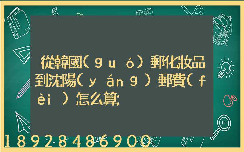 從韓國(guó)郵化妝品到沈陽(yáng)郵費(fèi)怎么算