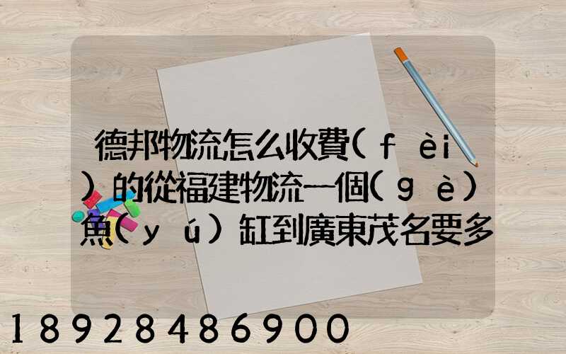 德邦物流怎么收費(fèi)的從福建物流一個(gè)魚(yú)缸到廣東茂名要多少運(yùn)費(fèi)魚(yú)缸長(zhǎng)1.5...