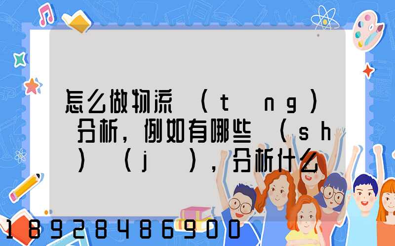 怎么做物流統(tǒng)計分析,例如有哪些數(shù)據(jù),分析什么內(nèi)容要詳細!!!