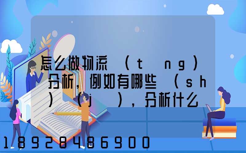 怎么做物流統(tǒng)計分析,例如有哪些數(shù)據(jù),分析什么內(nèi)容要詳細(xì)!!!
