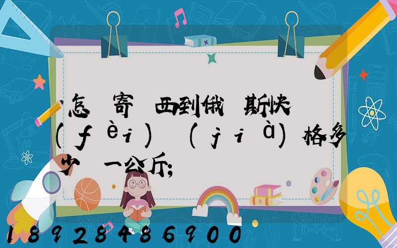 怎樣寄東西到俄羅斯快遞費(fèi)價(jià)格多少錢一公斤
