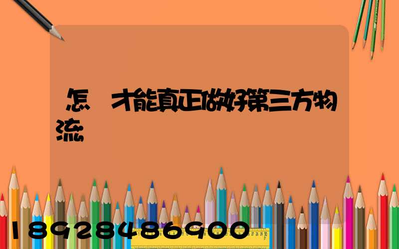 怎樣才能真正做好第三方物流