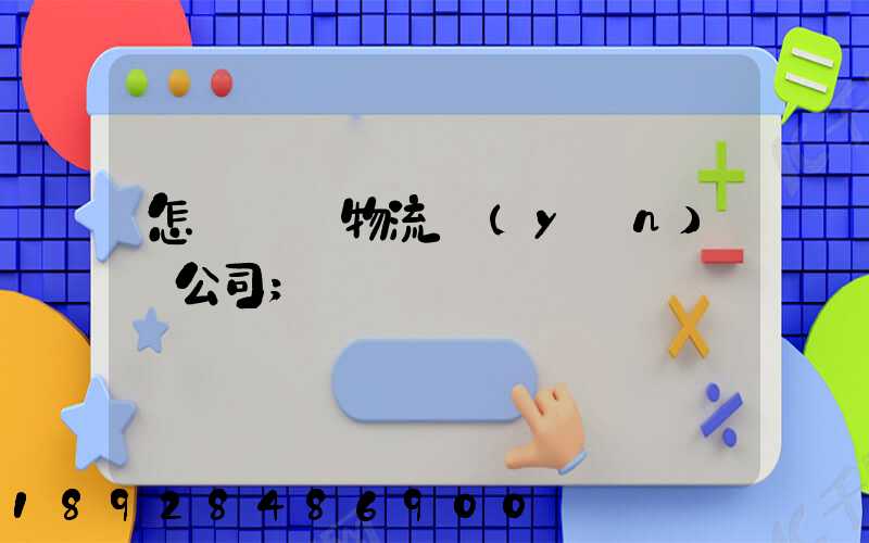 怎樣開辦物流運(yùn)輸公司