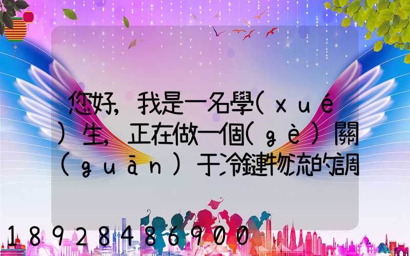 您好,我是一名學(xué)生,正在做一個(gè)關(guān)于冷鏈物流的調(diào)研,希望能從你那獲得...