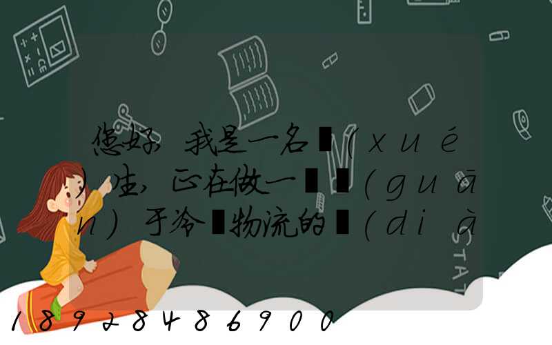 您好,我是一名學(xué)生,正在做一個關(guān)于冷鏈物流的調(diào)研,希望能從你那獲得...