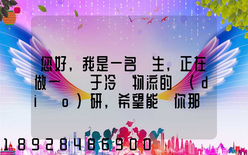您好,我是一名學生,正在做一個關于冷鏈物流的調(diào)研,希望能從你那獲得...