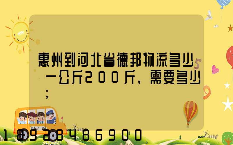 惠州到河北省德邦物流多少錢一公斤200斤,需要多少錢