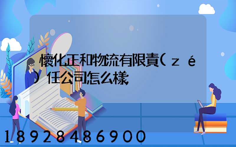 懷化正和物流有限責(zé)任公司怎么樣