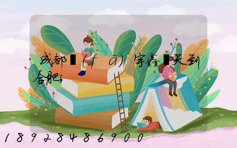 成都發(fā)宇鑫幾天到合肥