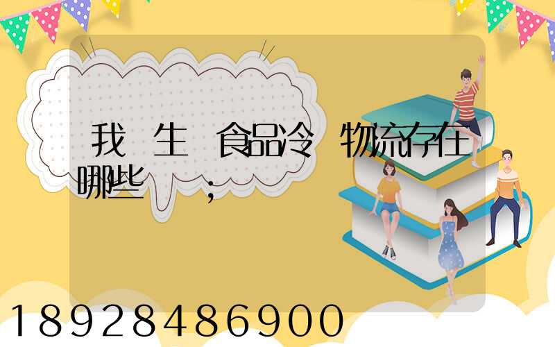 我國生鮮食品冷鏈物流存在哪些問題