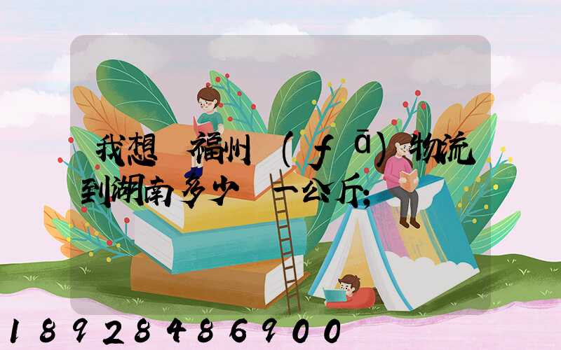 我想從福州發(fā)物流到湖南多少錢一公斤