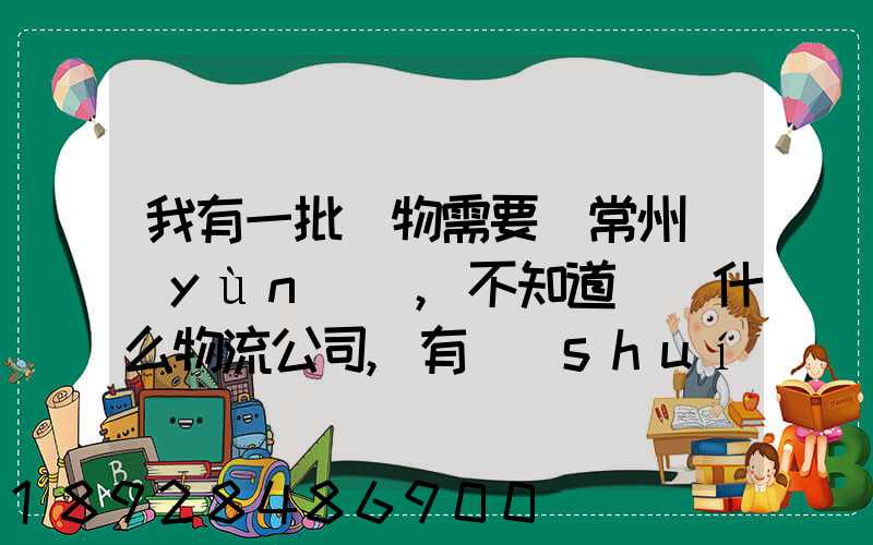 我有一批貨物需要從常州運(yùn)輸,不知道選擇什么物流公司,有誰(shuí)有好的建議...