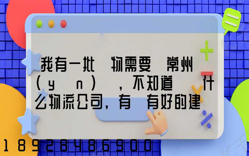 我有一批貨物需要從常州運(yùn)輸,不知道選擇什么物流公司,有誰有好的建議...
