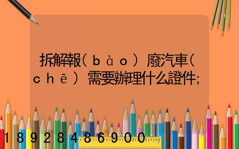 拆解報(bào)廢汽車(chē)需要辦理什么證件
