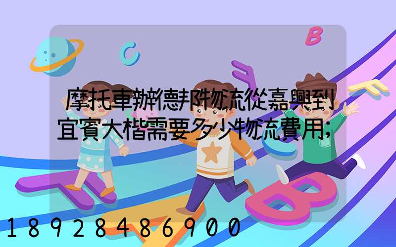 摩托車辦德邦物流從嘉興到宜賓大楷需要多少物流費用