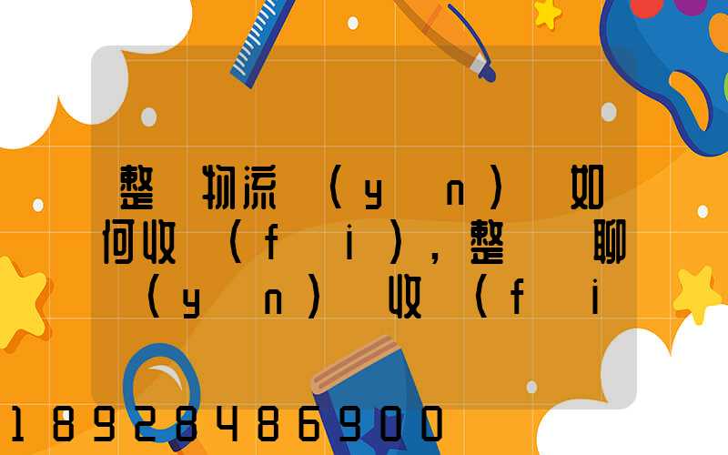 整車物流運(yùn)輸如何收費(fèi),整車無聊運(yùn)輸收費(fèi)標(biāo)準(zhǔn)